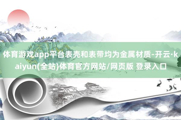 体育游戏app平台表壳和表带均为金属材质-开云·kaiyun(全站)体育官方网站/网页版 登录入口