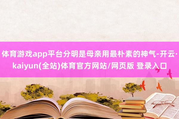 体育游戏app平台分明是母亲用最朴素的神气-开云·kaiyun(全站)体育官方网站/网页版 登录入口