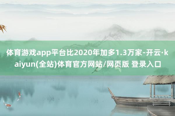 体育游戏app平台比2020年加多1.3万家-开云·kaiyun(全站)体育官方网站/网页版 登录入口