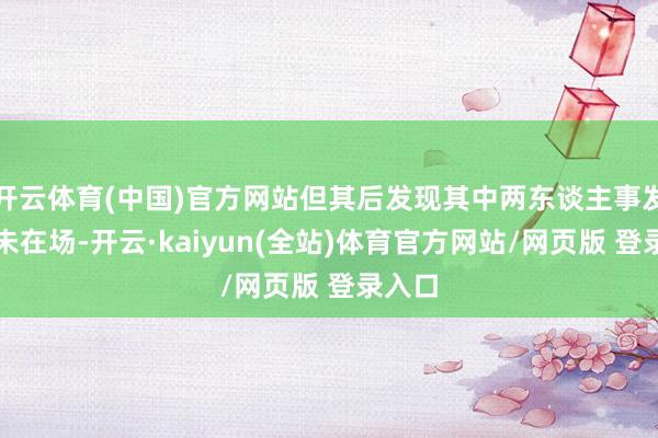 开云体育(中国)官方网站但其后发现其中两东谈主事发时并未在场-开云·kaiyun(全站)体育官方网站/网页版 登录入口