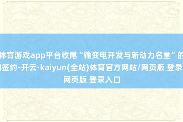 体育游戏app平台收尾“输变电开发与新动力名堂”的协同签约-开云·kaiyun(全站)体育官方网站/网页版 登录入口