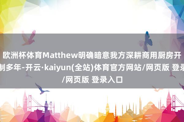 欧洲杯体育Matthew明确暗意我方深耕商用厨房开导限制多年-开云·kaiyun(全站)体育官方网站/网页版 登录入口