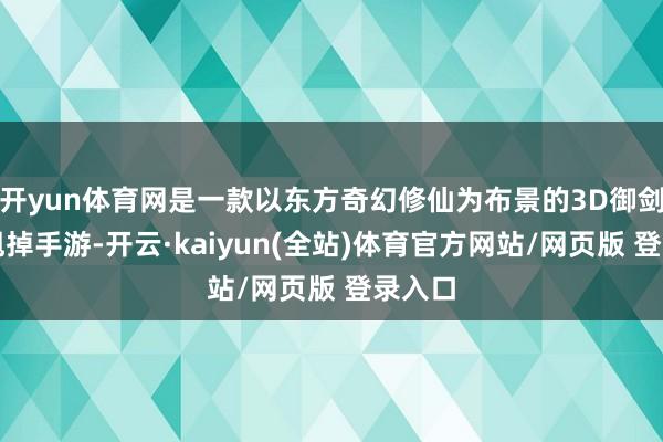 开yun体育网是一款以东方奇幻修仙为布景的3D御剑空战甩掉手游-开云·kaiyun(全站)体育官方网站/网页版 登录入口