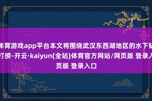 体育游戏app平台本文将围绕武汉东西湖地区的水下钻头打捞-开云·kaiyun(全站)体育官方网站/网页版 登录入口