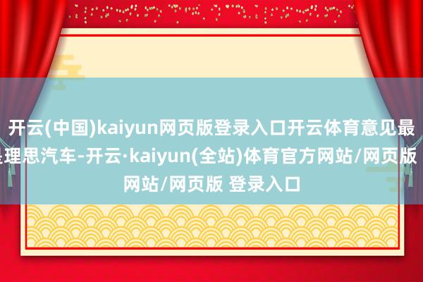 开云(中国)kaiyun网页版登录入口开云体育意见最佳的便是理思汽车-开云·kaiyun(全站)体育官方网站/网页版 登录入口