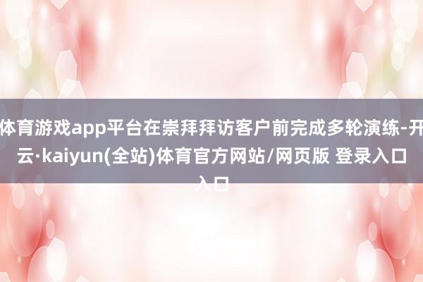 体育游戏app平台在崇拜拜访客户前完成多轮演练-开云·kaiyun(全站)体育官方网站/网页版 登录入口