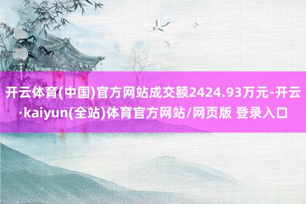 开云体育(中国)官方网站成交额2424.93万元-开云·kaiyun(全站)体育官方网站/网页版 登录入口