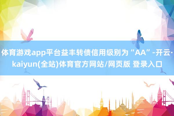 体育游戏app平台益丰转债信用级别为“AA”-开云·kaiyun(全站)体育官方网站/网页版 登录入口
