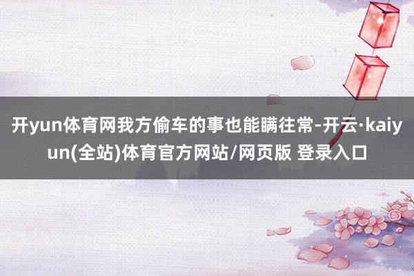 开yun体育网我方偷车的事也能瞒往常-开云·kaiyun(全站)体育官方网站/网页版 登录入口