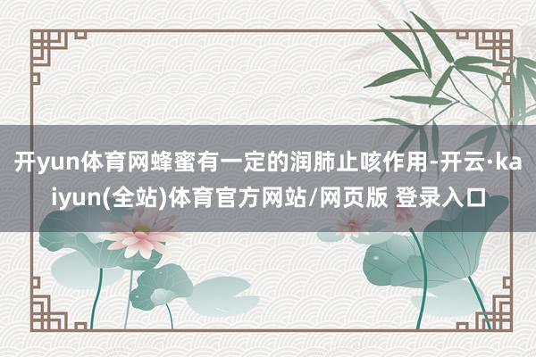 开yun体育网蜂蜜有一定的润肺止咳作用-开云·kaiyun(全站)体育官方网站/网页版 登录入口