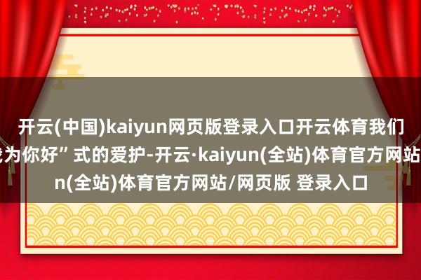 开云(中国)kaiyun网页版登录入口开云体育我们齐履历过那种“我为你好”式的爱护-开云·kaiyun(全站)体育官方网站/网页版 登录入口