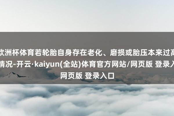 欧洲杯体育若轮胎自身存在老化、磨损或胎压本来过高的情况-开云·kaiyun(全站)体育官方网站/网页版 登录入口