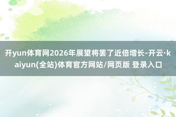 开yun体育网2026年展望将罢了近倍增长-开云·kaiyun(全站)体育官方网站/网页版 登录入口