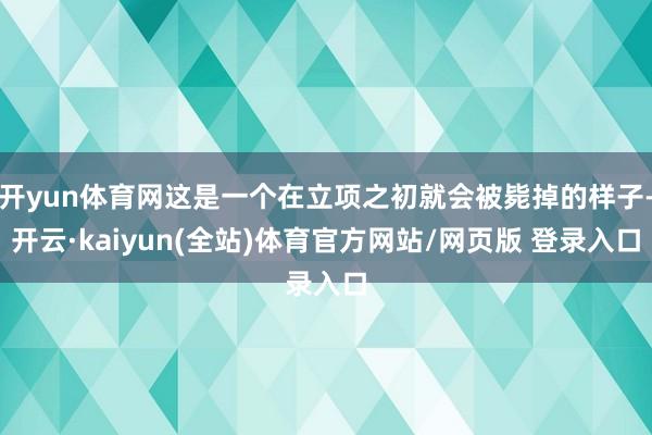开yun体育网这是一个在立项之初就会被毙掉的样子-开云·kaiyun(全站)体育官方网站/网页版 登录入口