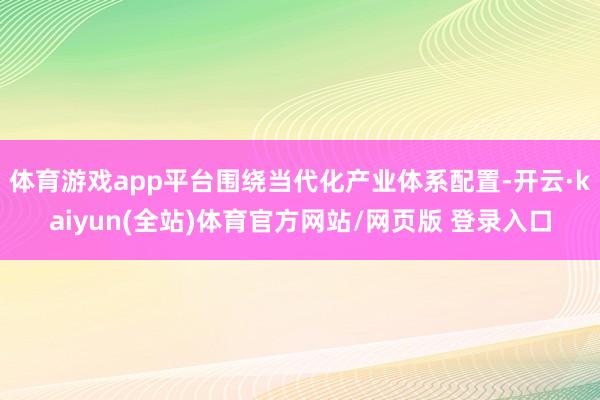 体育游戏app平台围绕当代化产业体系配置-开云·kaiyun(全站)体育官方网站/网页版 登录入口