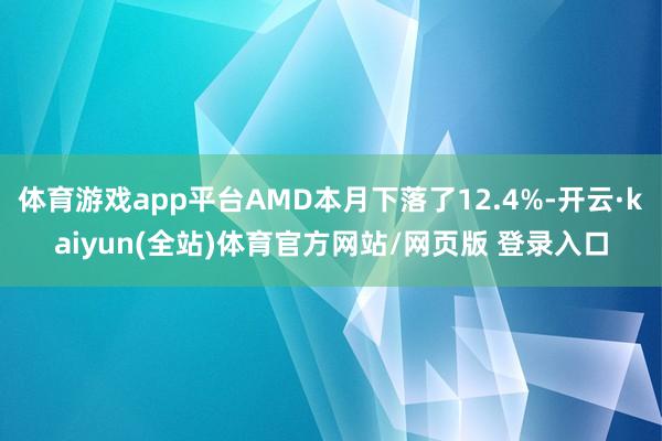 体育游戏app平台AMD本月下落了12.4%-开云·kaiyun(全站)体育官方网站/网页版 登录入口