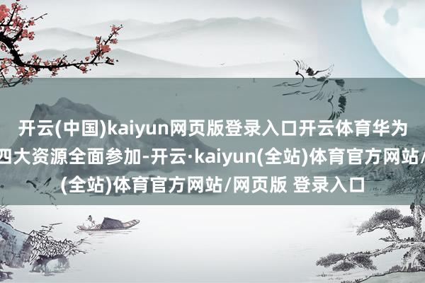 开云(中国)kaiyun网页版登录入口开云体育华为乾崑与启境将在四大资源全面参加-开云·kaiyun(全站)体育官方网站/网页版 登录入口