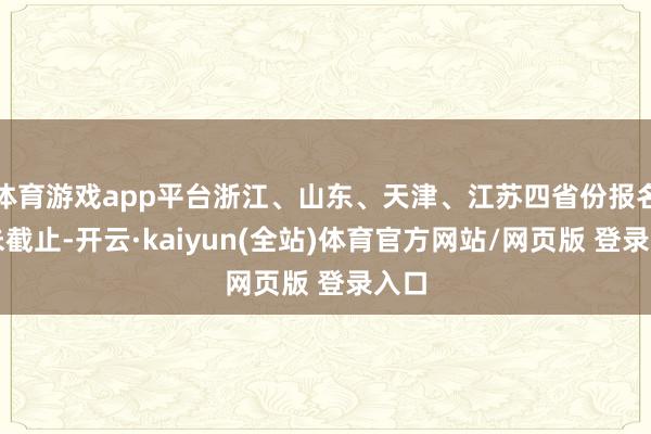 体育游戏app平台浙江、山东、天津、江苏四省份报名尚未截止-开云·kaiyun(全站)体育官方网站/网页版 登录入口