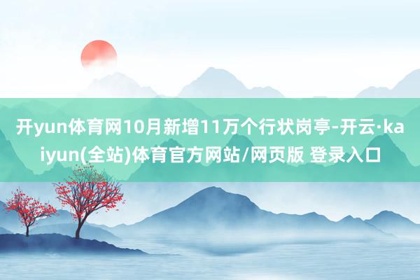 开yun体育网10月新增11万个行状岗亭-开云·kaiyun(全站)体育官方网站/网页版 登录入口