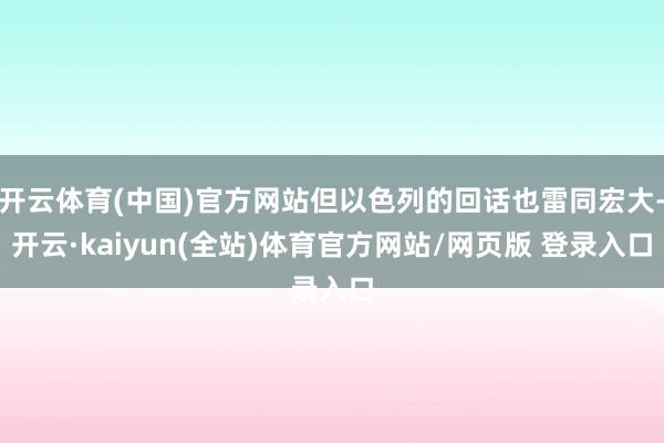 开云体育(中国)官方网站但以色列的回话也雷同宏大-开云·kaiyun(全站)体育官方网站/网页版 登录入口