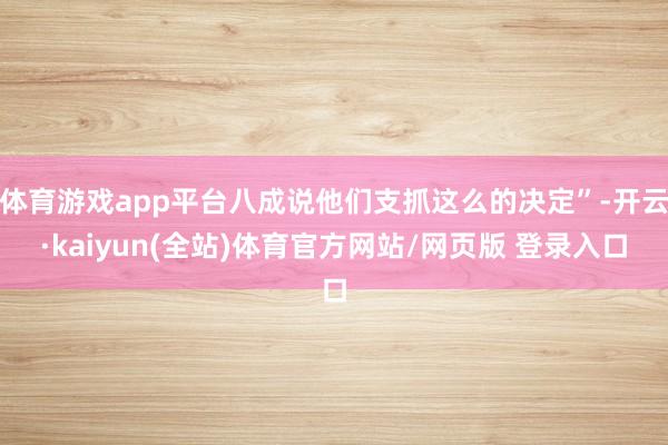 体育游戏app平台八成说他们支抓这么的决定”-开云·kaiyun(全站)体育官方网站/网页版 登录入口