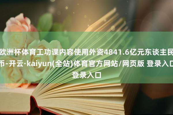 欧洲杯体育工功课内容使用外资4841.6亿元东谈主民币-开云·kaiyun(全站)体育官方网站/网页版 登录入口