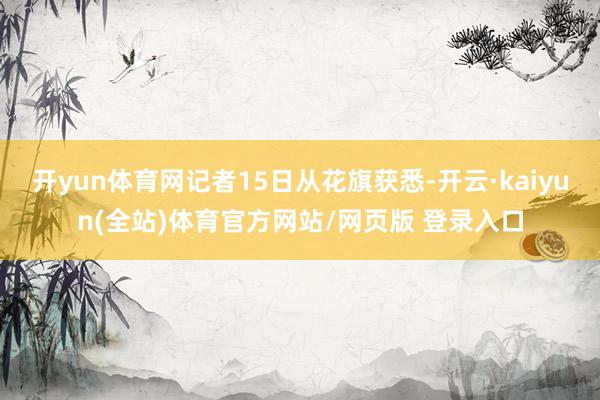 开yun体育网记者15日从花旗获悉-开云·kaiyun(全站)体育官方网站/网页版 登录入口