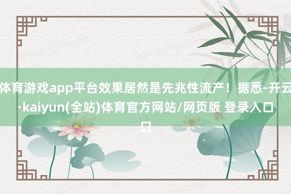 体育游戏app平台效果居然是先兆性流产！据悉-开云·kaiyun(全站)体育官方网站/网页版 登录入口