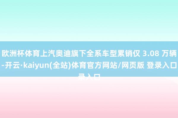 欧洲杯体育上汽奥迪旗下全系车型累销仅 3.08 万辆-开云·kaiyun(全站)体育官方网站/网页版 登录入口