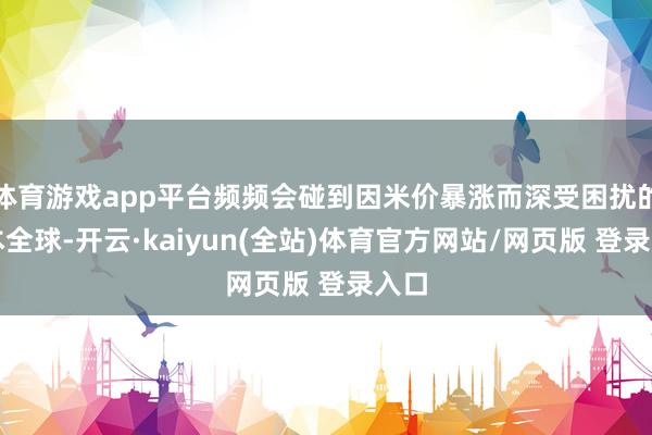 体育游戏app平台频频会碰到因米价暴涨而深受困扰的日本全球-开云·kaiyun(全站)体育官方网站/网页版 登录入口