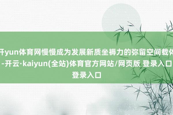 开yun体育网慢慢成为发展新质坐褥力的弥留空间载体-开云·kaiyun(全站)体育官方网站/网页版 登录入口