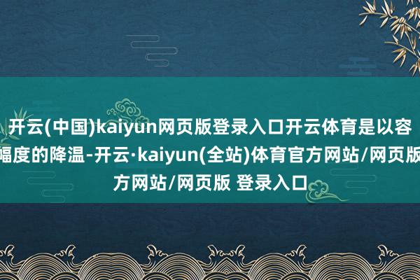 开云(中国)kaiyun网页版登录入口开云体育是以容易出现大幅度的降温-开云·kaiyun(全站)体育官方网站/网页版 登录入口