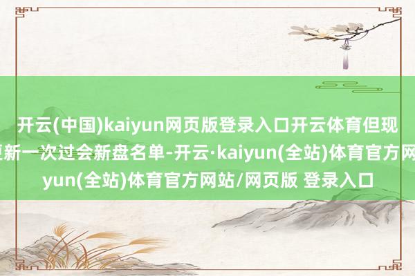 开云(中国)kaiyun网页版登录入口开云体育但现在集聚合在每周六更新一次过会新盘名单-开云·kaiyun(全站)体育官方网站/网页版 登录入口