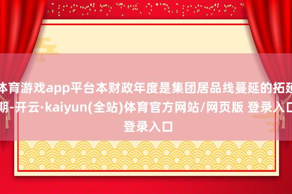 体育游戏app平台本财政年度是集团居品线蔓延的拓延期-开云·kaiyun(全站)体育官方网站/网页版 登录入口