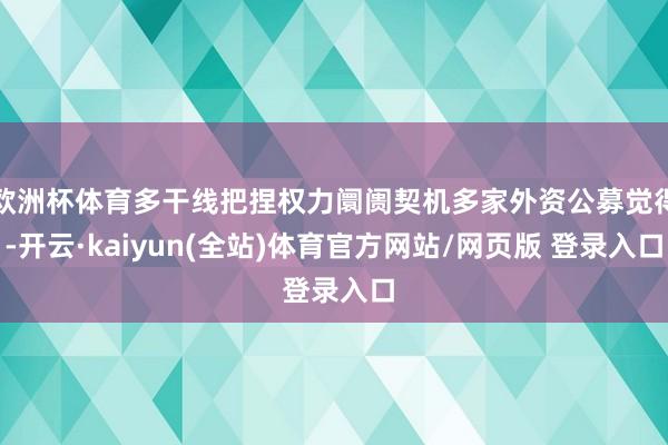 欧洲杯体育多干线把捏权力阛阓契机多家外资公募觉得-开云·kaiyun(全站)体育官方网站/网页版 登录入口