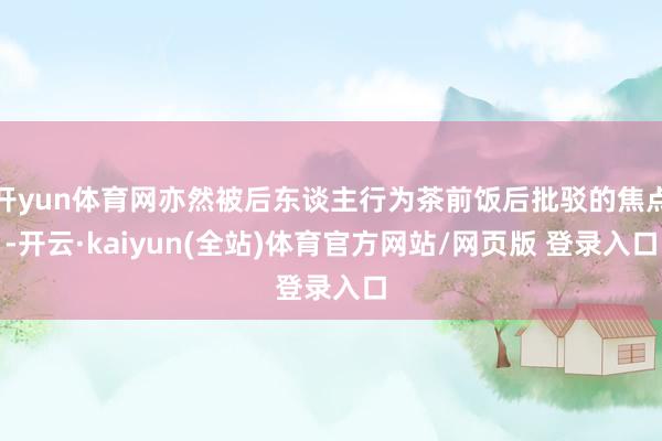 开yun体育网亦然被后东谈主行为茶前饭后批驳的焦点-开云·kaiyun(全站)体育官方网站/网页版 登录入口