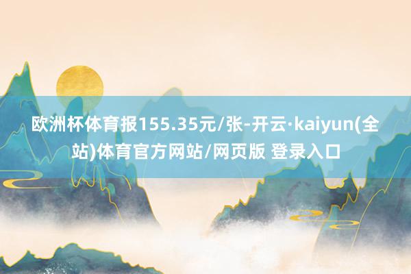 欧洲杯体育报155.35元/张-开云·kaiyun(全站)体育官方网站/网页版 登录入口