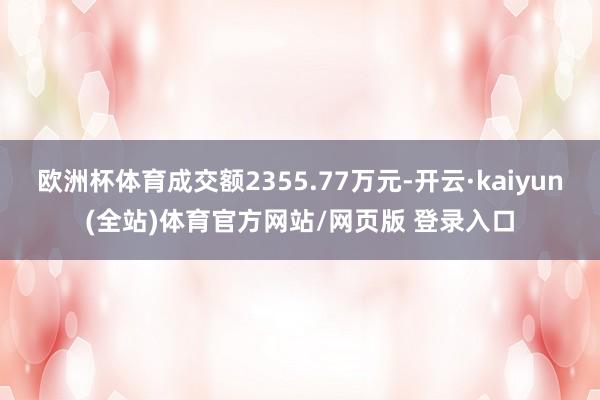 欧洲杯体育成交额2355.77万元-开云·kaiyun(全站)体育官方网站/网页版 登录入口