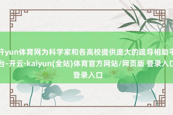 开yun体育网为科学家和各高校提供庞大的疏导相助平台-开云·kaiyun(全站)体育官方网站/网页版 登录入口