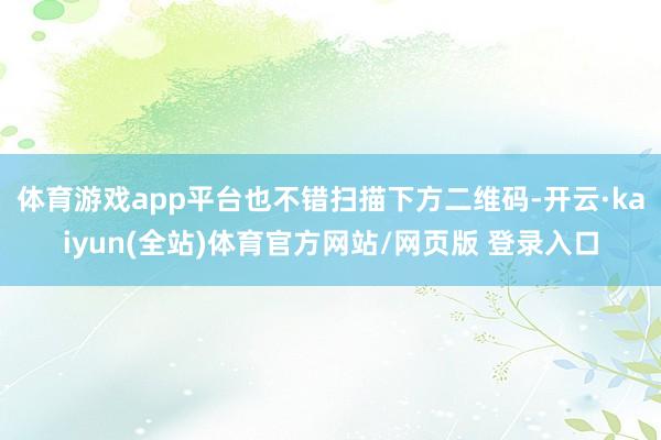 体育游戏app平台也不错扫描下方二维码-开云·kaiyun(全站)体育官方网站/网页版 登录入口