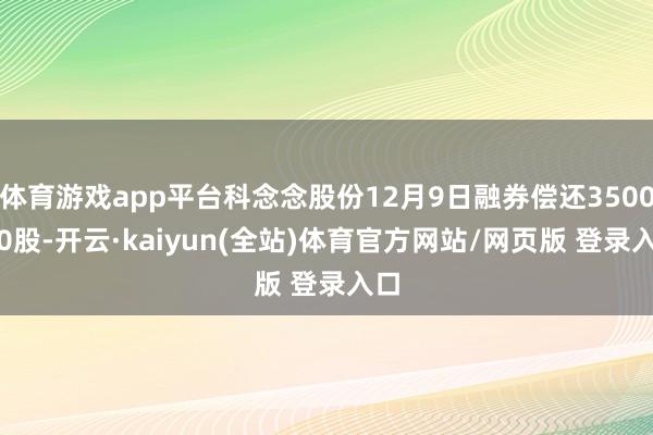 体育游戏app平台科念念股份12月9日融券偿还3500.00股-开云·kaiyun(全站)体育官方网站/网页版 登录入口