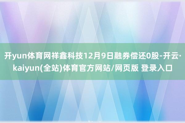 开yun体育网祥鑫科技12月9日融券偿还0股-开云·kaiyun(全站)体育官方网站/网页版 登录入口
