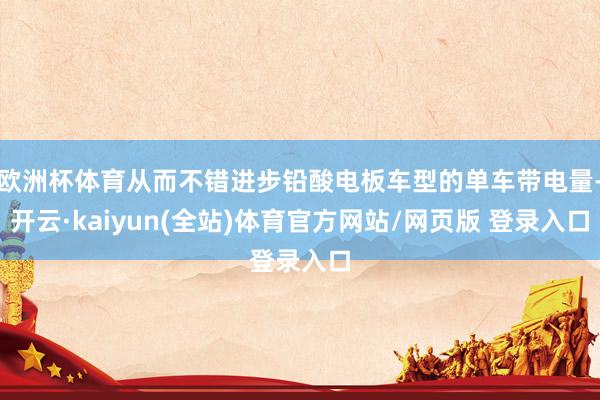 欧洲杯体育从而不错进步铅酸电板车型的单车带电量-开云·kaiyun(全站)体育官方网站/网页版 登录入口