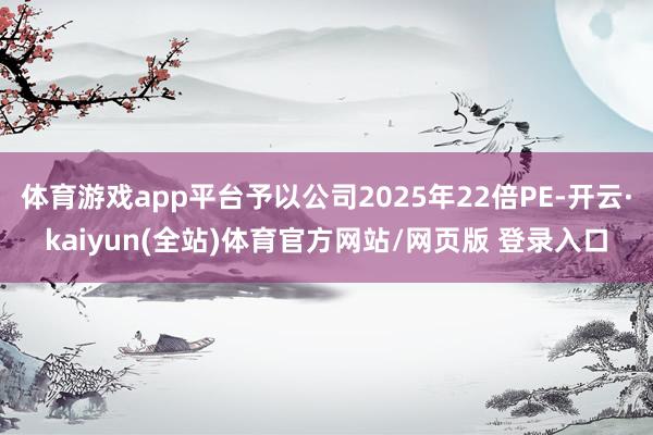 体育游戏app平台予以公司2025年22倍PE-开云·kaiyun(全站)体育官方网站/网页版 登录入口