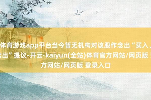 体育游戏app平台当今暂无机构对该股作念出“买入、握有、卖出”提议-开云·kaiyun(全站)体育官方网站/网页版 登录入口