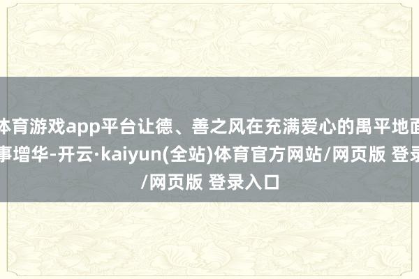 体育游戏app平台让德、善之风在充满爱心的禺平地面上踵事增华-开云·kaiyun(全站)体育官方网站/网页版 登录入口