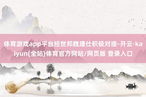 体育游戏app平台经世邦魏理仕积极对接-开云·kaiyun(全站)体育官方网站/网页版 登录入口