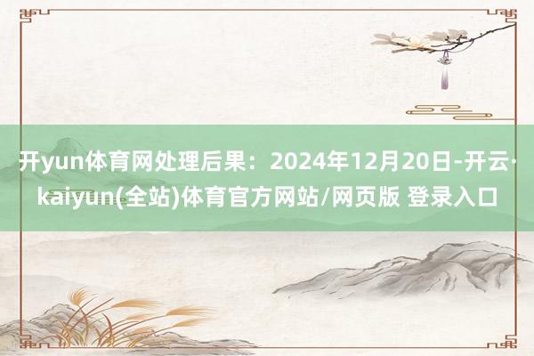 开yun体育网处理后果：2024年12月20日-开云·kaiyun(全站)体育官方网站/网页版 登录入口