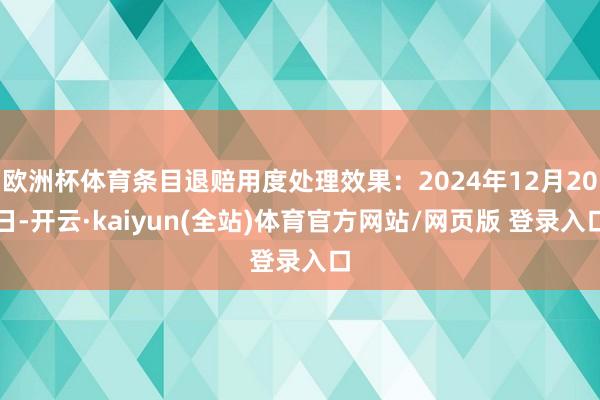 欧洲杯体育条目退赔用度处理效果：2024年12月20日-开云·kaiyun(全站)体育官方网站/网页版 登录入口