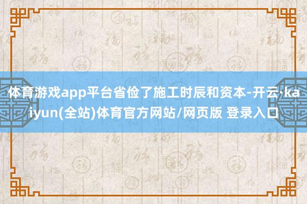 体育游戏app平台省俭了施工时辰和资本-开云·kaiyun(全站)体育官方网站/网页版 登录入口